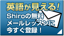 英語が見える！Shiroのメールレッスンに今すぐ登録！